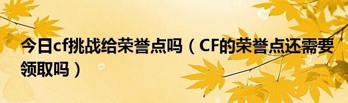 今日cf挑战给荣誉点吗（CF的荣誉点还需要领取吗）