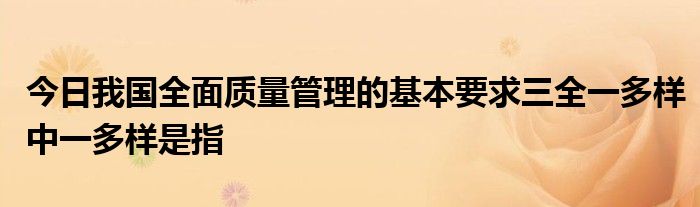 今日我国全面质量管理的基本要求三全一多样中一多样是指