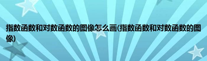 指数函数和对数函数的图像怎么画(指数函数和对数函数的图像)