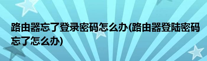 路由器忘了登录密码怎么办(路由器登陆密码忘了怎么办)