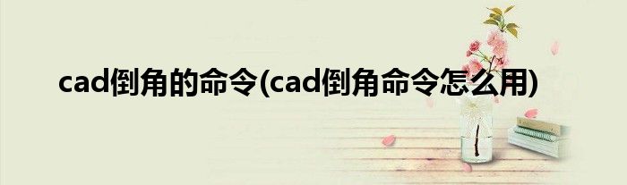 cad倒角的命令(cad倒角命令怎么用)