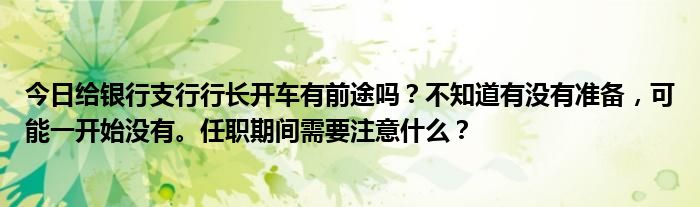 今日给银行支行行长开车有前途吗？不知道有没有准备，可能一开始没有。任职期间需要注意什么？