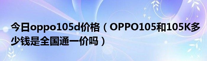 今日oppo105d价格（OPPO105和105K多少钱是全国通一价吗）