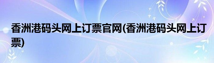 香洲港码头网上订票官网(香洲港码头网上订票)