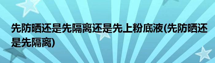 先防晒还是先隔离还是先上粉底液(先防晒还是先隔离)