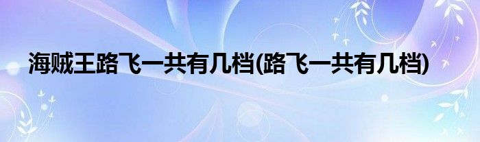 海贼王路飞一共有几档(路飞一共有几档)