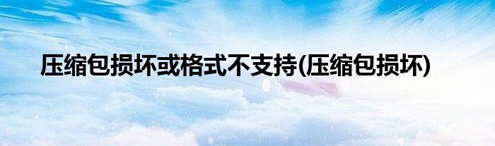 压缩包损坏或格式不支持(压缩包损坏)