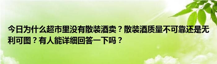 今日为什么超市里没有散装酒卖？散装酒质量不可靠还是无利可图？有人能详细回答一下吗？