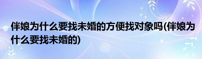 伴娘为什么要找未婚的方便找对象吗(伴娘为什么要找未婚的)