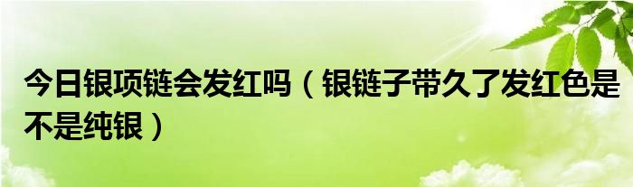 今日银项链会发红吗（银链子带久了发红色是不是纯银）