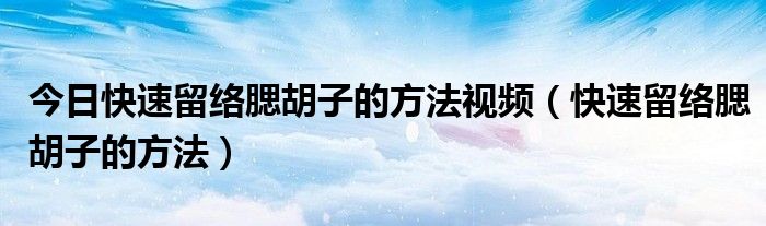 今日快速留络腮胡子的方法视频（快速留络腮胡子的方法）