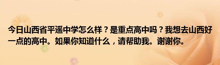 今日山西省平遥中学怎么样？是重点高中吗？我想去山西好一点的高中。如果你知道什么，请帮助我。谢谢你。