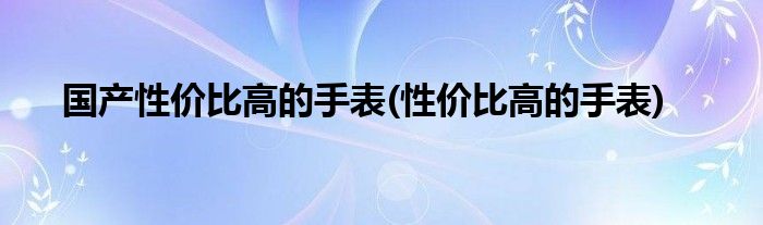 国产性价比高的手表(性价比高的手表)