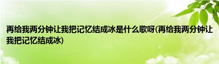 再给我两分钟让我把记忆结成冰是什么歌呀(再给我两分钟让我把记忆结成冰)