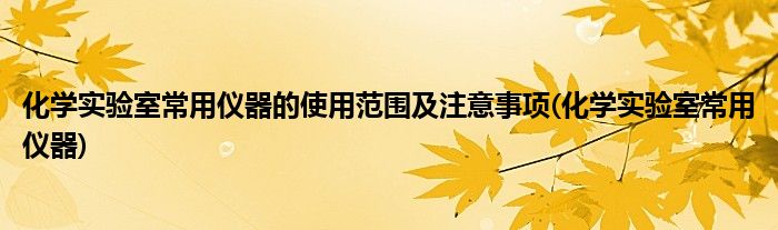 化学实验室常用仪器的使用范围及注意事项(化学实验室常用仪器)