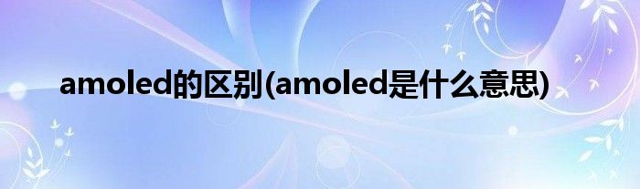 amoled的区别(amoled是什么意思)