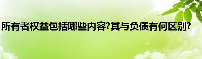 所有者权益包括哪些内容?其与负债有何区别?