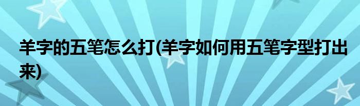 羊字的五笔怎么打(羊字如何用五笔字型打出来)