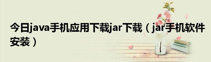 今日java手机应用下载jar下载（jar手机软件安装）