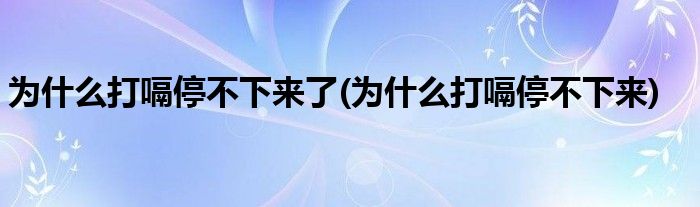 为什么打嗝停不下来了(为什么打嗝停不下来)