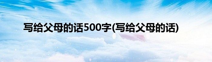 写给父母的话500字(写给父母的话)