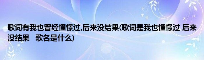 歌词有我也曾经憧憬过,后来没结果(歌词是我也憧憬过 后来没结果   歌名是什么)