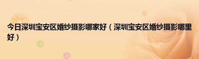 今日深圳宝安区婚纱摄影哪家好（深圳宝安区婚纱摄影哪里好）