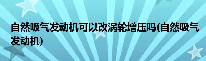 自然吸气发动机可以改涡轮增压吗(自然吸气发动机)