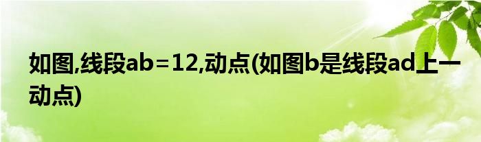 如图,线段ab=12,动点(如图b是线段ad上一动点)