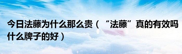 今日法藤为什么那么贵（“法藤”真的有效吗什么牌子的好）