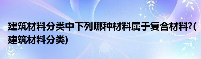 建筑材料分类中下列哪种材料属于复合材料?(建筑材料分类)