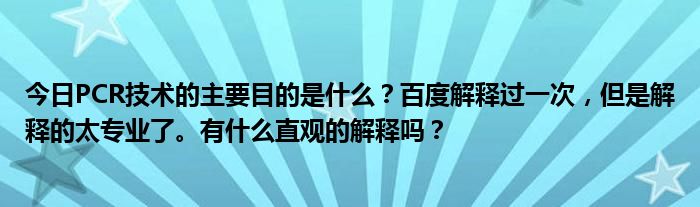 今日PCR技术的主要目的是什么？百度解释过一次，但是解释的太专业了。有什么直观的解释吗？