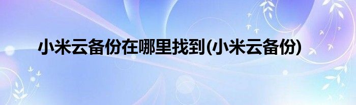 小米云备份在哪里找到(小米云备份)