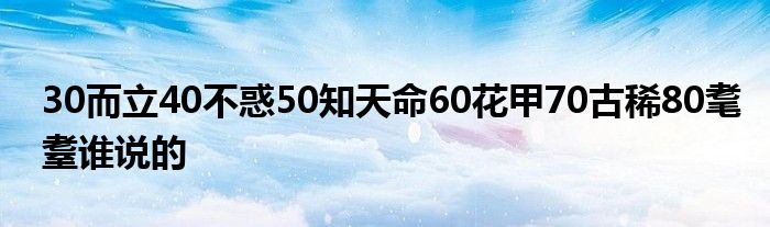 30而立40不惑50知天命60花甲70古稀80耄耋谁说的