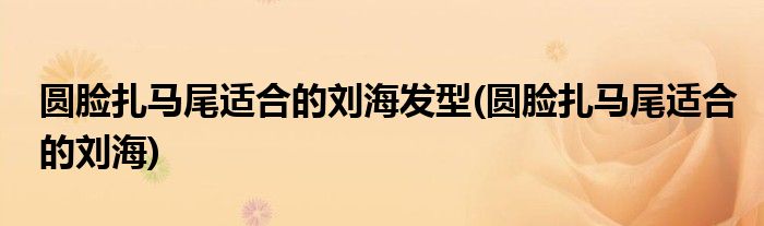 圆脸扎马尾适合的刘海发型(圆脸扎马尾适合的刘海)