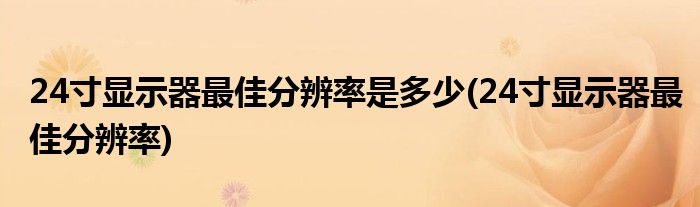 24寸显示器最佳分辨率是多少(24寸显示器最佳分辨率)