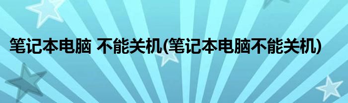 笔记本电脑 不能关机(笔记本电脑不能关机)