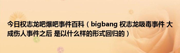 今日权志龙吧爆吧事件百科（bigbang 权志龙吸毒事件 大成伤人事件之后 是以什么样的形式回归的）