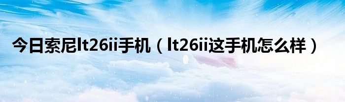 今日索尼lt26ii手机（lt26ii这手机怎么样）