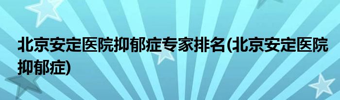 北京安定医院抑郁症专家排名(北京安定医院抑郁症)