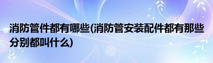 消防管件都有哪些(消防管安装配件都有那些 分别都叫什么)