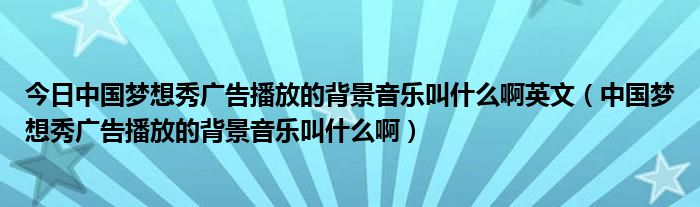 今日中国梦想秀广告播放的背景音乐叫什么啊英文（中国梦想秀广告播放的背景音乐叫什么啊）