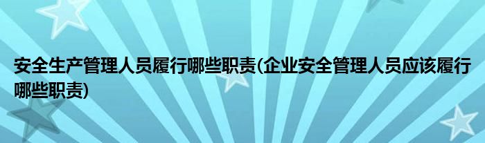 安全生产管理人员履行哪些职责(企业安全管理人员应该履行哪些职责)