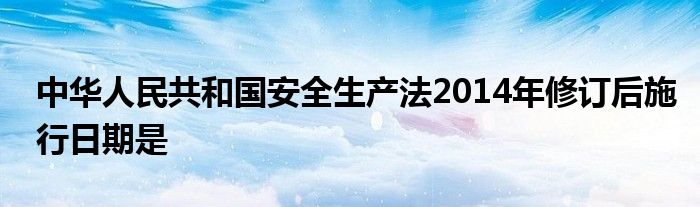 中华人民共和国安全生产法2014年修订后施行日期是