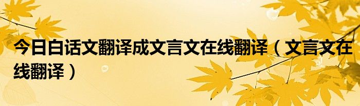 今日白话文翻译成文言文在线翻译（文言文在线翻译）