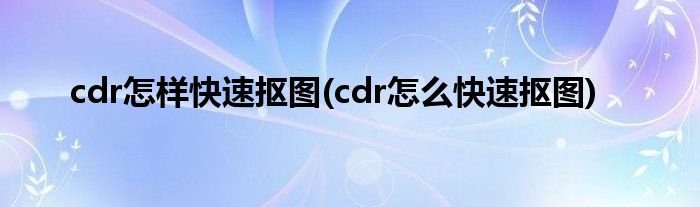 cdr怎样快速抠图(cdr怎么快速抠图)