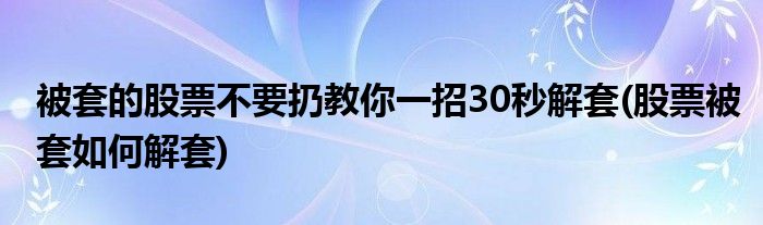 被套的股票不要扔教你一招30秒解套(股票被套如何解套)