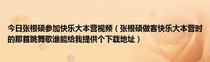 今日张根硕参加快乐大本营视频（张根硕做客快乐大本营时的那首跳舞歌谁能给我提供个下载地址）