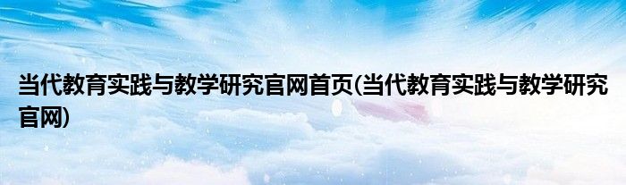 当代教育实践与教学研究官网首页(当代教育实践与教学研究官网)