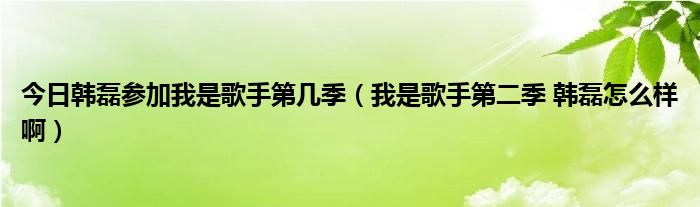 今日韩磊参加我是歌手第几季（我是歌手第二季 韩磊怎么样啊）